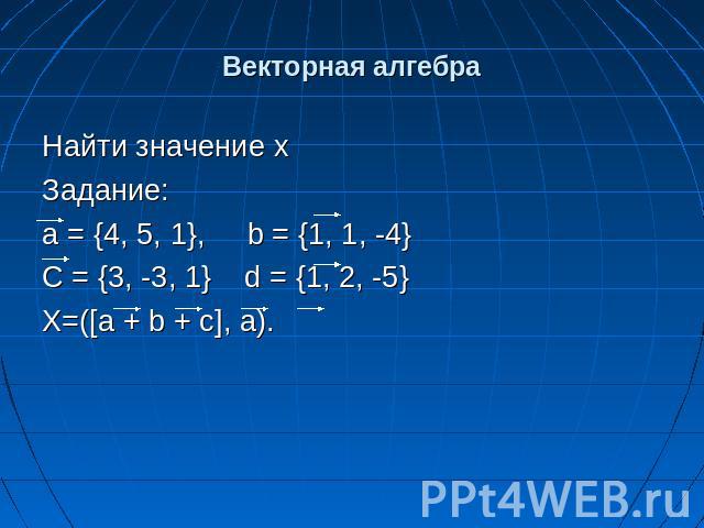 Векторная алгебра Найти значение x Задание: а = {4, 5, 1}, b = {1, 1, -4}C = {3, -3, 1} d = {1, 2, -5}X=([a + b + c], a).