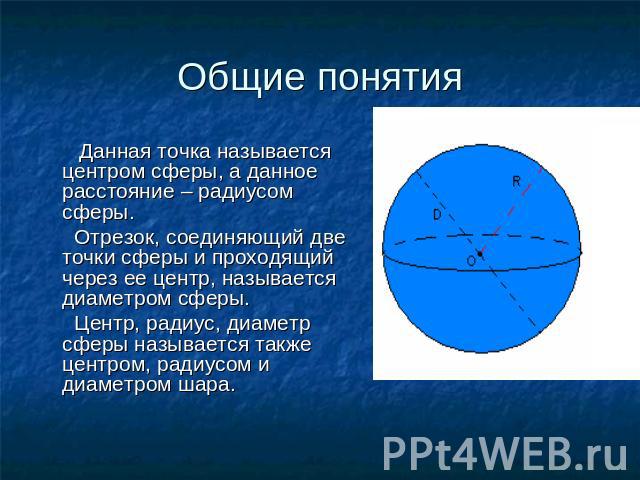 Общие понятия Данная точка называется центром сферы, а данное расстояние – радиусом сферы. Отрезок, соединяющий две точки сферы и проходящий через ее центр, называется диаметром сферы. Центр, радиус, диаметр сферы называется также центром, радиусом …