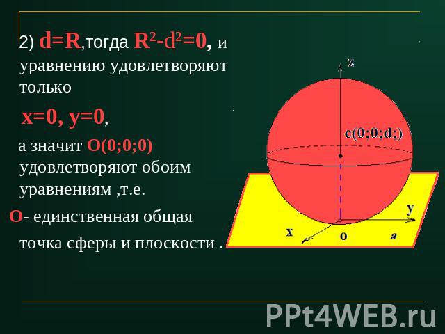 2) d=R,тогда R2-d2=0, и уравнению удовлетворяют только х=0, у=0, а значит О(0;0;0)удовлетворяют обоим уравнениям ,т.е. О- единственная общая точка сферы и плоскости .