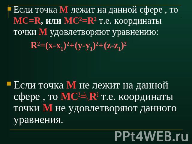 Если точка М лежит на данной сфере , то МС=R, или МС2=R2 т.е. координаты точки М удовлетворяют уравнению: R2=(x-x1)2+(y-y1)2+(z-z1)2 Если точка М не лежит на данной сфере , то МС2= R2 т.е. координаты точки М не удовлетворяют данного уравнения.