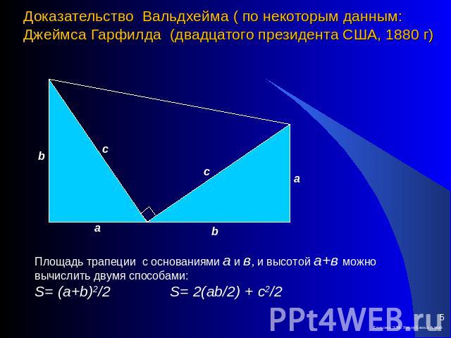 Доказательство Вальдхейма ( по некоторым данным: Джеймса Гарфилда (двадцатого президента США, 1880 г) Площадь трапеции с основаниями а и в, и высотой а+в можно вычислить двумя способами:S= (a+b)2/2 S= 2(ab/2) + c2/2