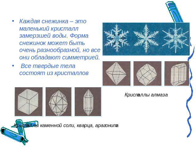 Каждая снежинка – это маленький кристалл замерзшей воды. Форма снежинок может быть очень разнообразной, но все они обладают симметрией. Все твердые тела состоят из кристаллов