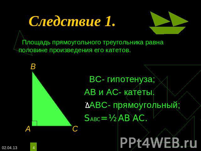 Следствие 1. Площадь прямоугольного треугольника равна половине произведения его катетов. ВС- гипотенуза;АВ и АС- катеты. АВС- прямоугольный;SАВС= ½ АВ АС.