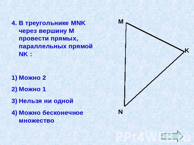 4. В треугольнике MNK через вершину М провести прямых, параллельных прямой NK :Можно 2Можно 1Нельзя ни однойМожно бесконечное множество