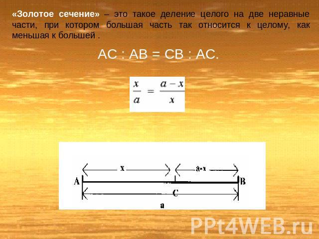 «Золотое сечение» – это такое деление целого на две неравные части, при котором большая часть так относится к целому, как меньшая к большей .AC : AB = CB : AC.