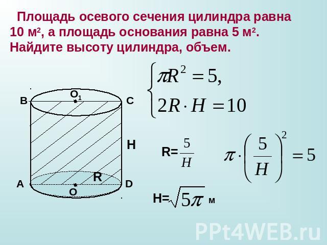 Площадь осевого сечения цилиндра равна 10 м2, а площадь основания равна 5 м2. Найдите высоту цилиндра, объем.