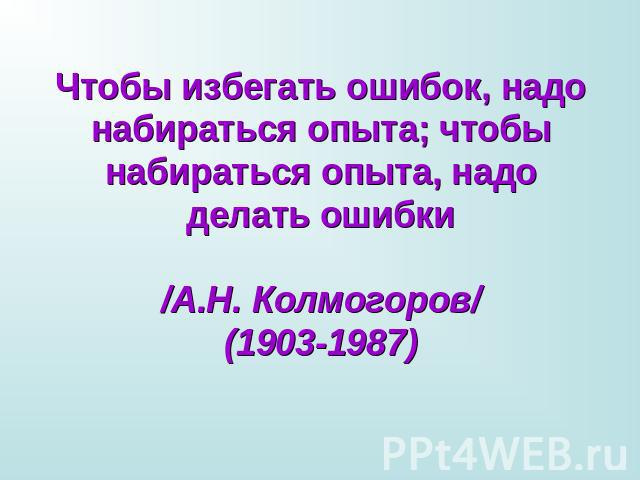 Чтобы избегать ошибок, надо набираться опыта; чтобы набираться опыта, надо делать ошибки/А.Н. Колмогоров/(1903-1987)