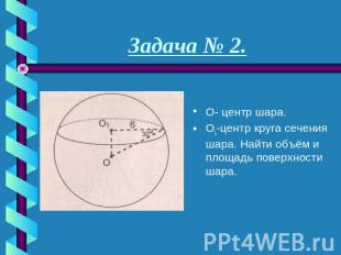 Задача № 2. О- центр шара. О1-центр круга сечения шара. Найти объём и площадь по