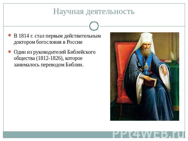 Научная деятельность В 1814 г. стал первым действительным доктором богословия в РоссииОдин из руководителей Библейского общества (1812-1826), которое занималось переводом Библии.