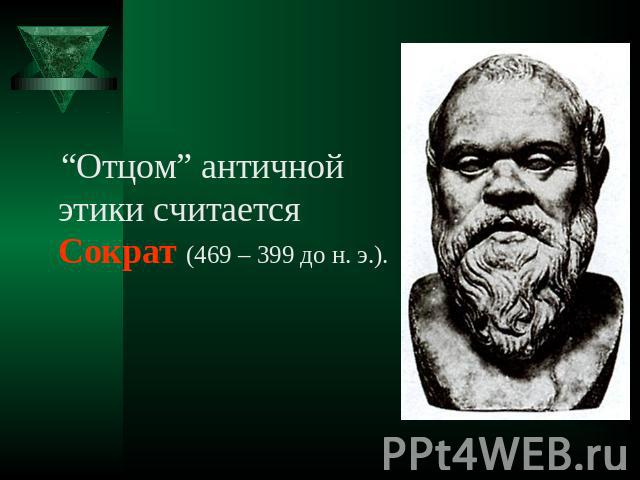 “Отцом” античной этики считается Сократ (469 – 399 до н. э.).