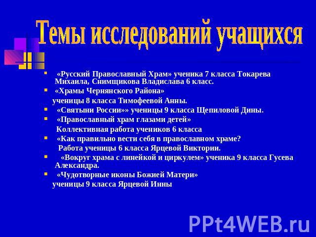 Темы исследований учащихся «Русский Православный Храм» ученика 7 класса Токарева Михаила, Снимщикова Владислава 6 класс.«Храмы Чернянского Района» ученицы 8 класса Тимофеевой Анны. «Святыни России»» ученицы 9 класса Щепиловой Дины. «Православный хра…