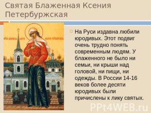 Святая Блаженная Ксения Петербуржская На Руси издавна любили юродивых. Этот подв