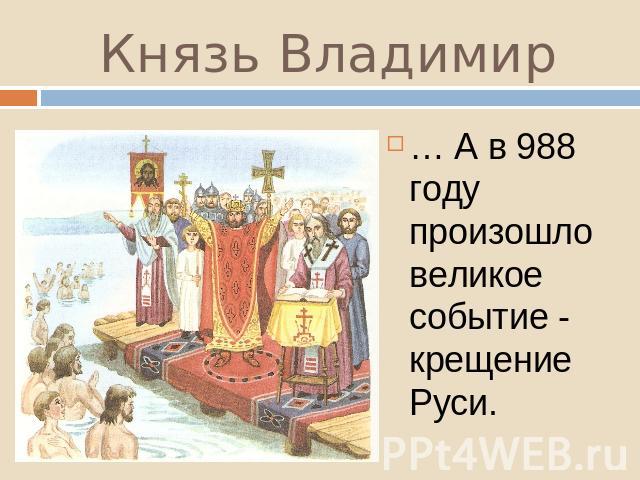 Князь Владимир … А в 988 году произошло великое событие - крещение Руси.