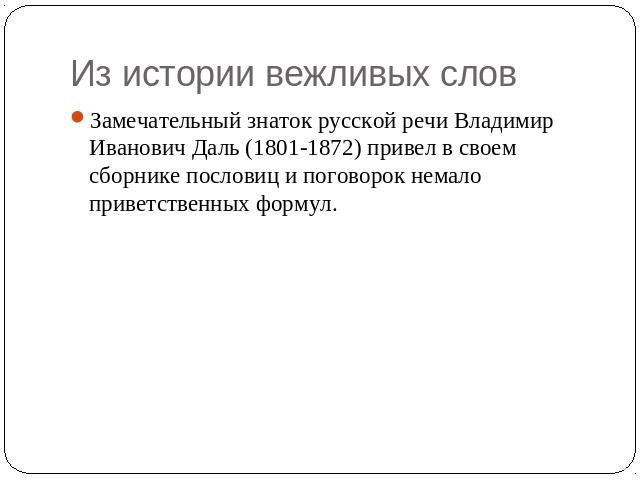 Из истории вежливых слов Замечательный знаток русской речи Владимир Иванович Даль (1801-1872) привел в своем сборнике пословиц и поговорок немало приветственных формул.