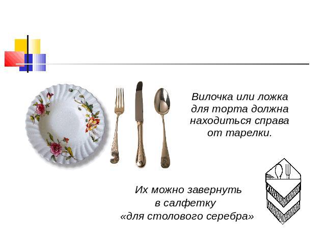Вилочка или ложка для торта должна находиться справа от тарелки. Их можно завернуть в салфетку «для столового серебра»