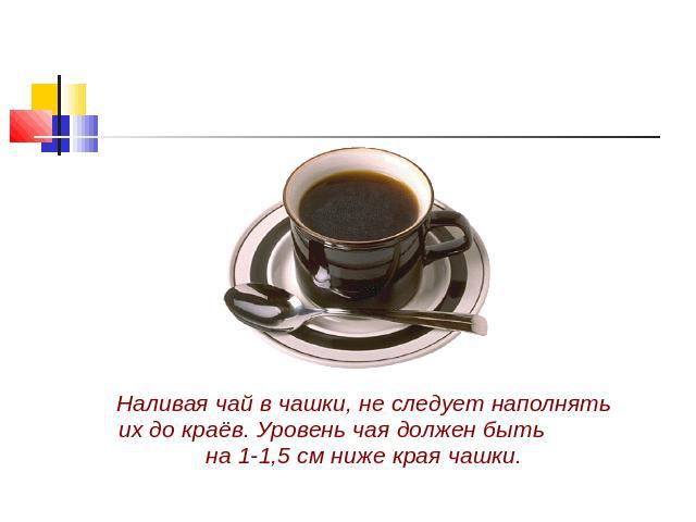 Наливая чай в чашки, не следует наполнять их до краёв. Уровень чая должен быть на 1-1,5 см ниже края чашки.