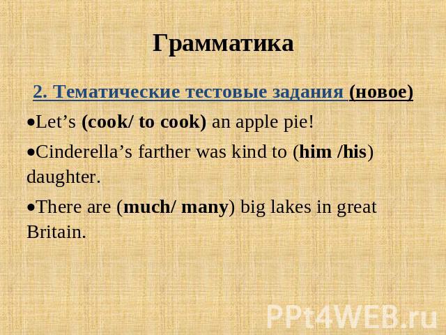 Грамматика 2. Тематические тестовые задания (новое)Let’s (cook/ to cook) an apple pie! Cinderella’s farther was kind to (him /his) daughter.There are (much/ many) big lakes in great Britain.