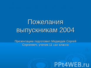 Пожелания выпускникам 2004 Презентацию подготовил Медведев Сергей Сергеевич, уче