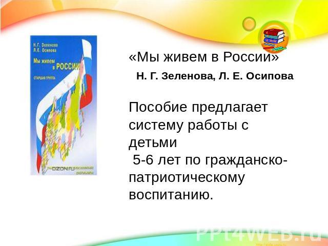 «Мы живем в России» Н. Г. Зеленова, Л. Е. ОсиповаПособие предлагает систему работы с детьми 5-6 лет по гражданско-патриотическому воспитанию.