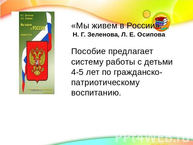 «Мы живем в России» Н. Г. Зеленова, Л. Е. ОсиповаПособие предлагает систему работы с детьми 4-5 лет по гражданско-патриотическому воспитанию.