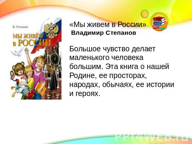«Мы живем в России» Владимир СтепановБольшое чувство делает маленького человека большим. Эта книга о нашей Родине, ее просторах, народах, обычаях, ее истории и героях.
