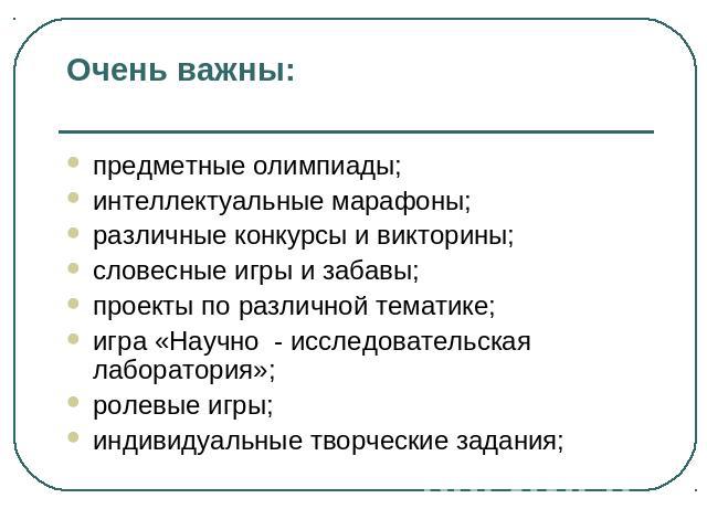 Очень важны: предметные олимпиады; интеллектуальные марафоны; различные конкурсы и викторины; словесные игры и забавы; проекты по различной тематике; игра «Научно - исследовательская лаборатория»; ролевые игры; индивидуальные творческие задания;