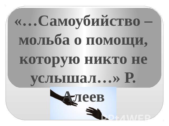 «…Самоубийство – мольба о помощи, которую никто не услышал…» Р. Алеев