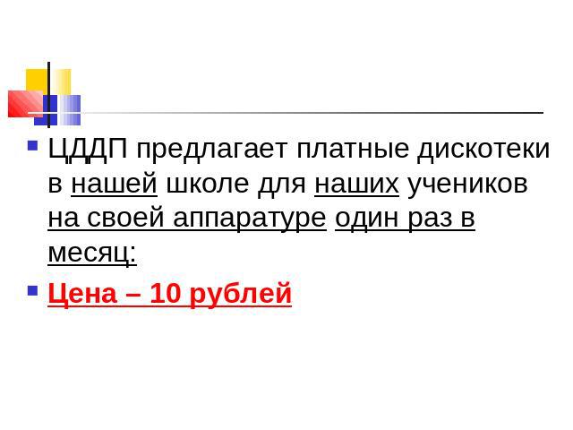 ЦДДП предлагает платные дискотеки в нашей школе для наших учеников на своей аппаратуре один раз в месяц:Цена – 10 рублей