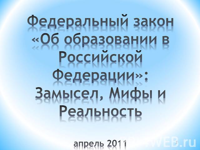 Федеральный закон «Об образовании в Российской Федерации»:Замысел, Мифы и Реальностьапрель 2011