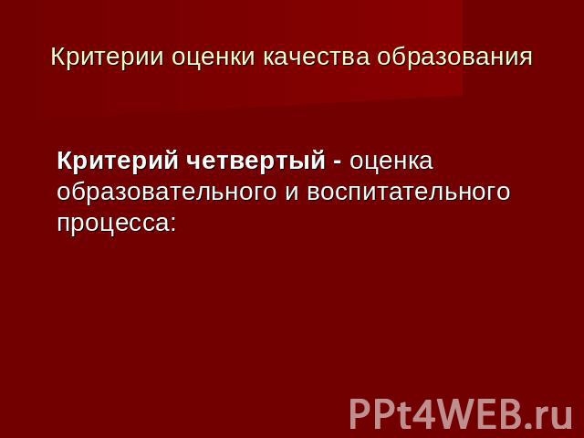 Критерии оценки качества образования Критерий четвертый - оценка образовательного и воспитательного процесса: