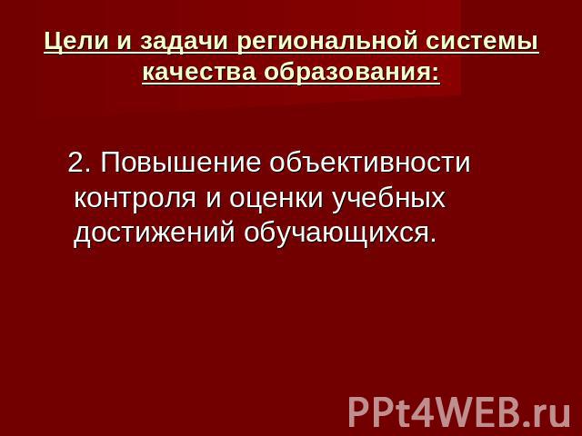 Цели и задачи региональной системы качества образования: 2. Повышение объективности контроля и оценки учебных достижений обучающихся.