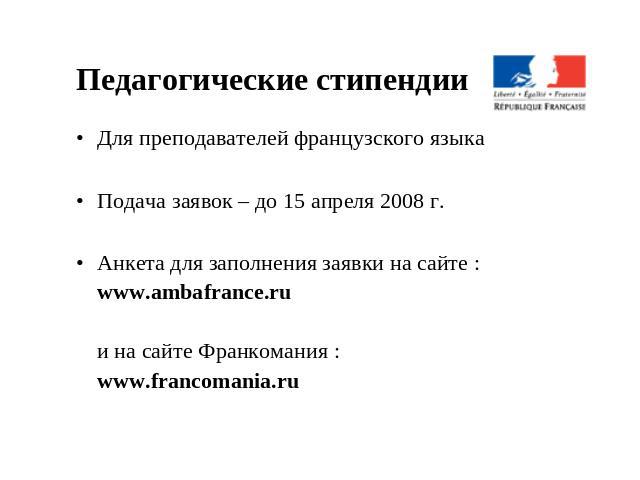 Педагогические стипендии Для преподавателей французского языкаПодача заявок – до 15 апреля 2008 г.Анкета для заполнения заявки на сайте :www.ambafrance.ruи на сайте Франкомания :www.francomania.ru