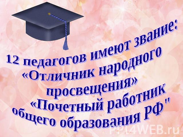 12 педагогов имеют звание: «Отличник народного просвещения» «Почетный работник общего образования РФ