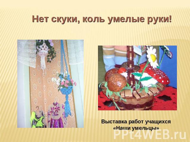 Нет скуки, коль умелые руки! Выставка работ учащихся «Наши умельцы»