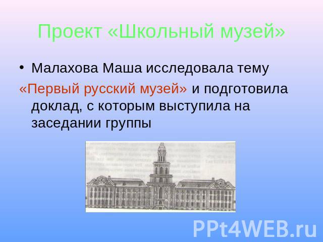Проект «Школьный музей» Малахова Маша исследовала тему «Первый русский музей» и подготовила доклад, с которым выступила на заседании группы