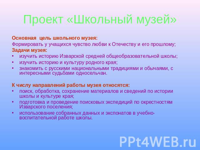 Проект «Школьный музей» Основная цель школьного музея: Формировать у учащихся чувство любви к Отечеству и его прошлому; Задачи музея:изучить историю Изварской средней общеобразовательной школы;изучить историю и культуру родного края; знакомить с рус…