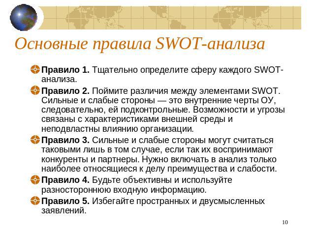 Основные правила SWOT-анализа Правило 1. Тщательно определите сферу каждого SWOT-анализа. Правило 2. Поймите различия между элементами SWOT. Сильные и слабые стороны — это внутренние черты ОУ, следовательно, ей подконтрольные. Возможности и угрозы с…