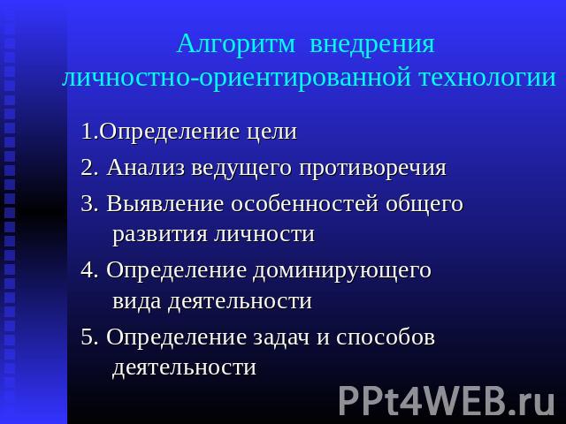 Алгоритм внедрения личностно-ориентированной технологии 1.Определение цели2. Анализ ведущего противоречия3. Выявление особенностей общего развития личности4. Определение доминирующего вида деятельности5. Определение задач и способов деятельности