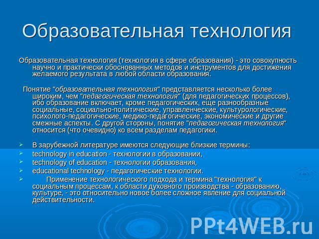 Образовательная технология Образовательная технология (технология в сфере образования) - это совокупность научно и практически обоснованных методов и инструментов для достижения желаемого результата в любой области образования.        Понятие 