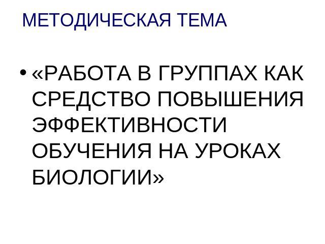 МЕТОДИЧЕСКАЯ ТЕМА «РАБОТА В ГРУППАХ КАК СРЕДСТВО ПОВЫШЕНИЯ ЭФФЕКТИВНОСТИ ОБУЧЕНИЯ НА УРОКАХ БИОЛОГИИ»