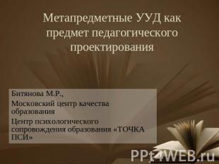 Метапредметные УУД как предмет педагогического проектирования Битянова М.Р., Мос