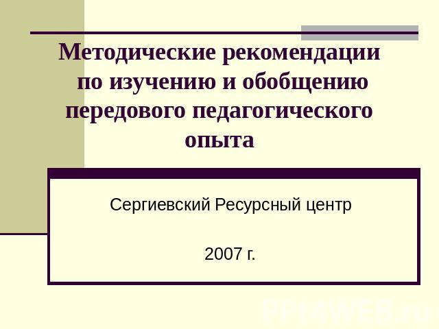 Методические рекомендации по изучению и обобщению передового педагогического опыта Сергиевский Ресурсный центр2007 г.