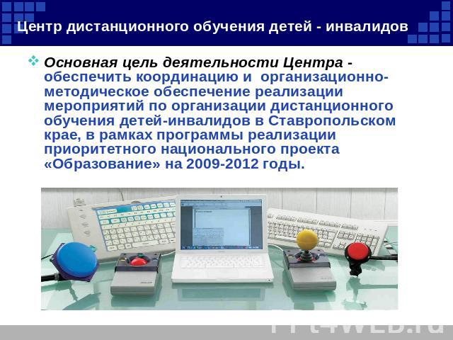 Центр дистанционного обучения детей - инвалидов Основная цель деятельности Центра - обеспечить координацию и организационно-методическое обеспечение реализации мероприятий по организации дистанционного обучения детей-инвалидов в Ставропольском крае,…