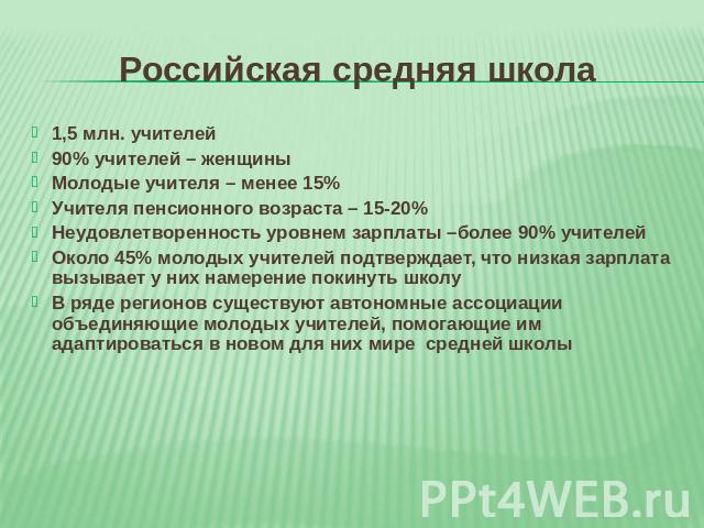 Российская средняя школа 1,5 млн. учителей90% учителей – женщиныМолодые учителя – менее 15%Учителя пенсионного возраста – 15-20%Неудовлетворенность уровнем зарплаты –более 90% учителейОколо 45% молодых учителей подтверждает, что низкая зарплата вызы…