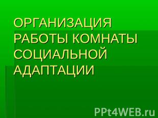 ОРГАНИЗАЦИЯ РАБОТЫ КОМНАТЫ СОЦИАЛЬНОЙ АДАПТАЦИИ