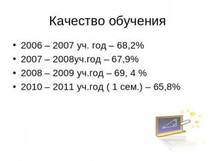 Качество обучения 2006 – 2007 уч. год – 68,2%2007 – 2008уч.год – 67,9%2008 – 200
