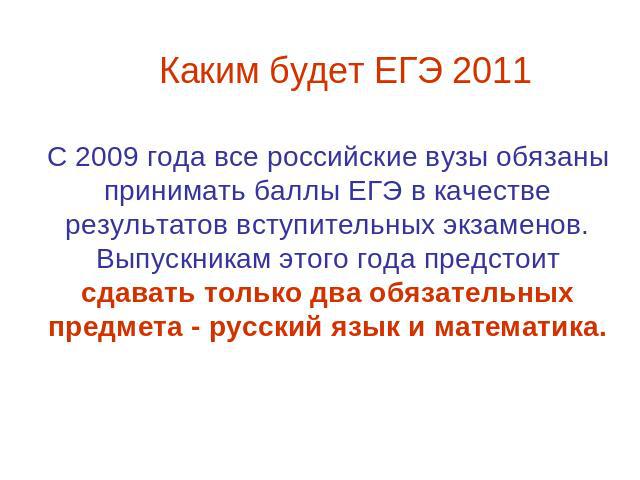 Каким будет ЕГЭ 2011 С 2009 года все российские вузы обязаны принимать баллы ЕГЭ в качестве результатов вступительных экзаменов. Выпускникам этого года предстоит сдавать только два обязательных предмета - русский язык и математика.
