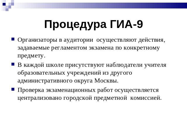 Процедура ГИА-9 Организаторы в аудитории осуществляют действия, задаваемые регламентом экзамена по конкретному предмету.В каждой школе присутствуют наблюдатели учителя образовательных учреждений из другого административного округа Москвы.Проверка эк…