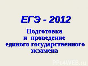 ЕГЭ - 2012 Подготовка и проведение единого государственного экзамена
