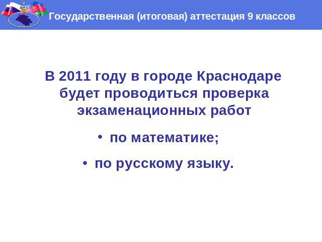 Государственная (итоговая) аттестация 9 классов В 2011 году в городе Краснодаре будет проводиться проверка экзаменационных работпо математике;по русскому языку.
